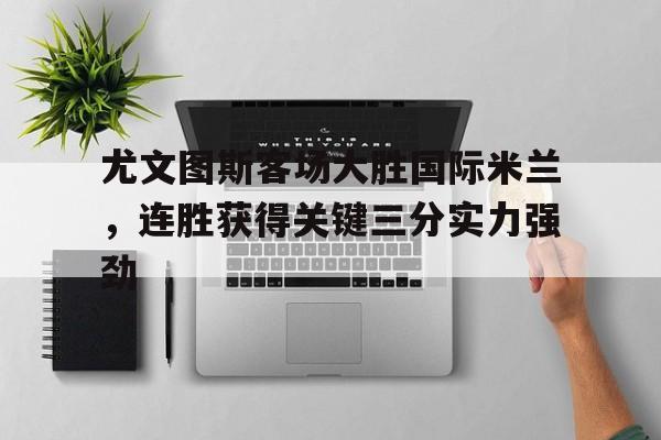 od体育培训-包含尤文图斯客场大胜国际米兰，连胜获得关键三分实力强劲的词条
